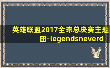 英雄联盟2017全球总决赛主题曲-legendsneverdie 音乐